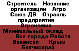 Строитель › Название организации ­ Агро-Союз ДВ › Отрасль предприятия ­ Агрономия › Минимальный оклад ­ 50 000 - Все города Работа » Вакансии   . Крым,Бахчисарай